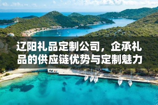 辽阳礼品定制公司，企承礼品的供应链优势与定制魅力