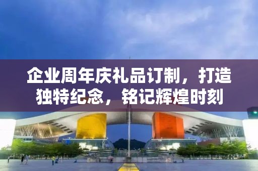 企业周年庆礼品订制，打造独特纪念，铭记辉煌时刻
